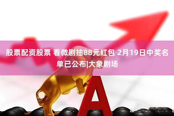 股票配资股票 看微剧抽88元红包 2月19日中奖名单已公布|大象剧场
