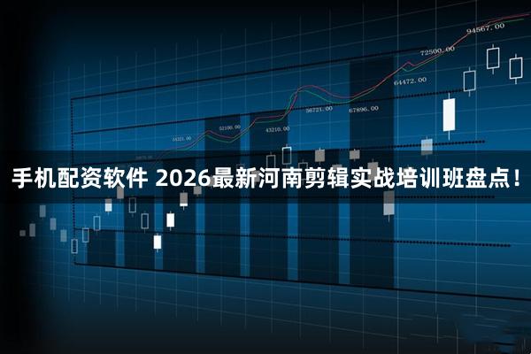 手机配资软件 2026最新河南剪辑实战培训班盘点！