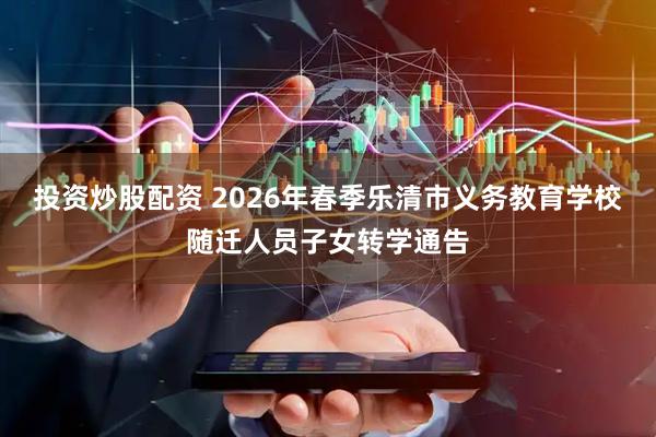 投资炒股配资 2026年春季乐清市义务教育学校随迁人员子女转学通告