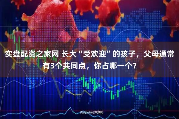 实盘配资之家网 长大“受欢迎”的孩子，父母通常有3个共同点，你占哪一个？