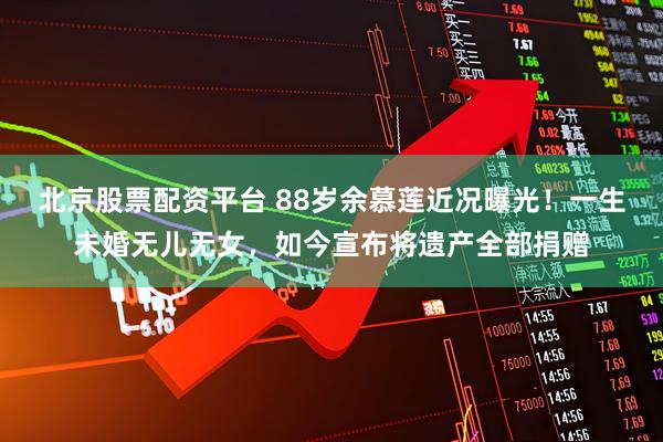北京股票配资平台 88岁余慕莲近况曝光！一生未婚无儿无女，如今宣布将遗产全部捐赠