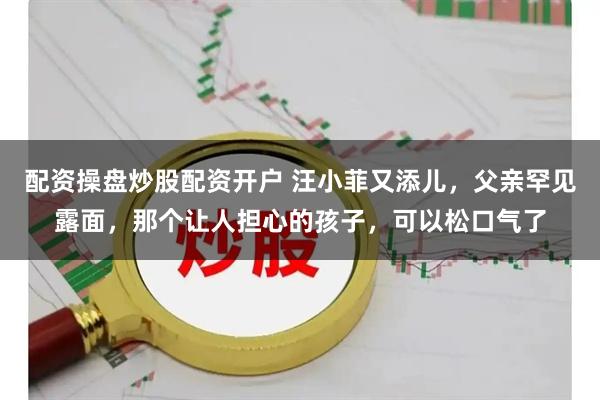 配资操盘炒股配资开户 汪小菲又添儿，父亲罕见露面，那个让人担心的孩子，可以松口气了
