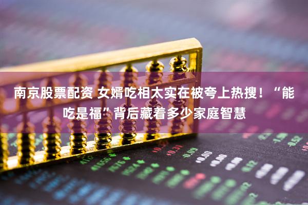 南京股票配资 女婿吃相太实在被夸上热搜！“能吃是福”背后藏着多少家庭智慧