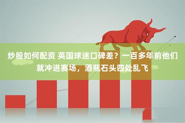 炒股如何配资 英国球迷口碑差？一百多年前他们就冲进赛场，酒瓶石头四处乱飞