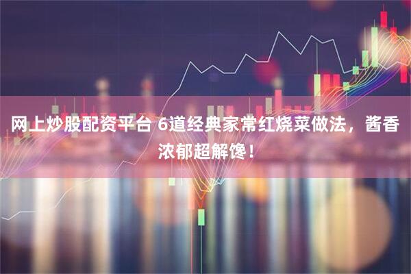 网上炒股配资平台 6道经典家常红烧菜做法，酱香浓郁超解馋！