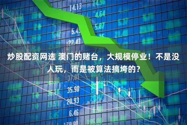 炒股配资网选 澳门的赌台，大规模停业！不是没人玩，而是被算法搞垮的？