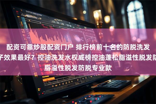 配资可靠炒股配资门户 排行榜前十名的防脱洗发水哪个牌子效果最好？控油洗发水权威榜控油蓬松脂溢性脱发防脱专业款