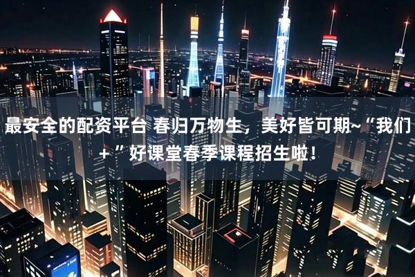 最安全的配资平台 春归万物生，美好皆可期~“我们+ ”好课堂春季课程招生啦！