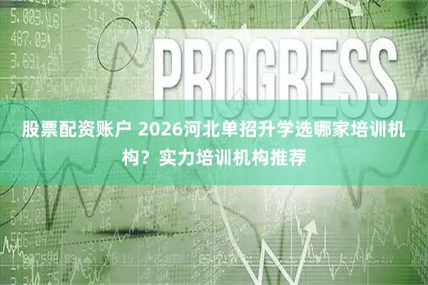 股票配资账户 2026河北单招升学选哪家培训机构？实力培训机构推荐