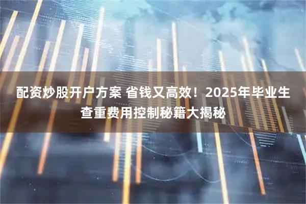 配资炒股开户方案 省钱又高效！2025年毕业生查重费用控制秘籍大揭秘