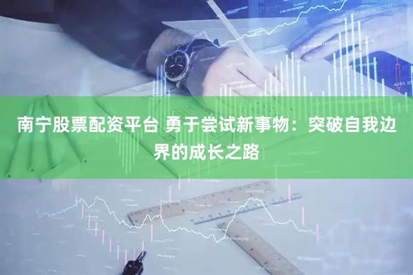 南宁股票配资平台 勇于尝试新事物：突破自我边界的成长之路