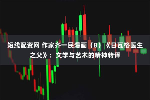 短线配资网 作家齐一民漫画（8）《日瓦格医生之父》：文学与艺术的精神转译