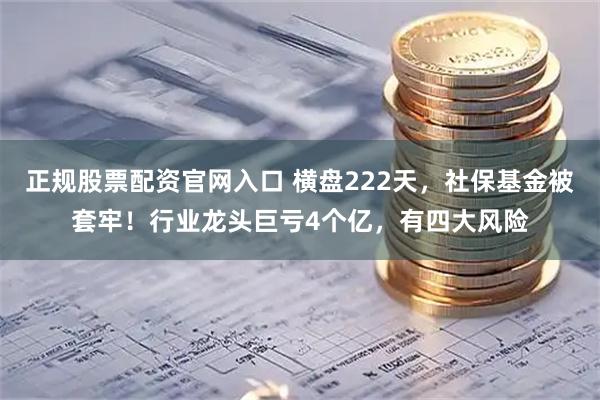 正规股票配资官网入口 横盘222天，社保基金被套牢！行业龙头巨亏4个亿，有四大风险