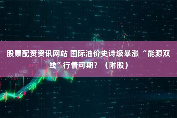 股票配资资讯网站 国际油价史诗级暴涨 “能源双线”行情可期？（附股）