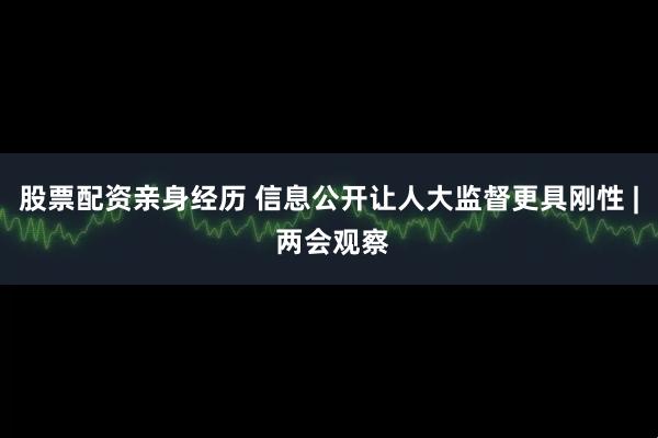 股票配资亲身经历 信息公开让人大监督更具刚性 | 两会观察