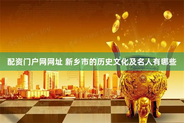 配资门户网网址 新乡市的历史文化及名人有哪些