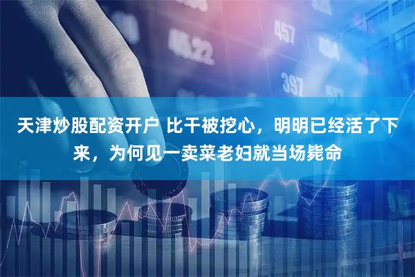 天津炒股配资开户 比干被挖心，明明已经活了下来，为何见一卖菜老妇就当场毙命