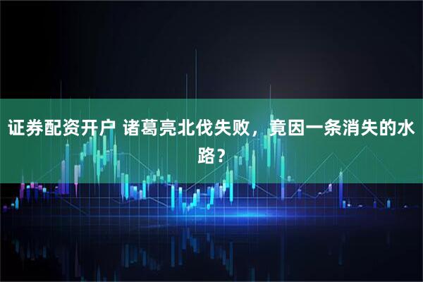 证券配资开户 诸葛亮北伐失败，竟因一条消失的水路？
