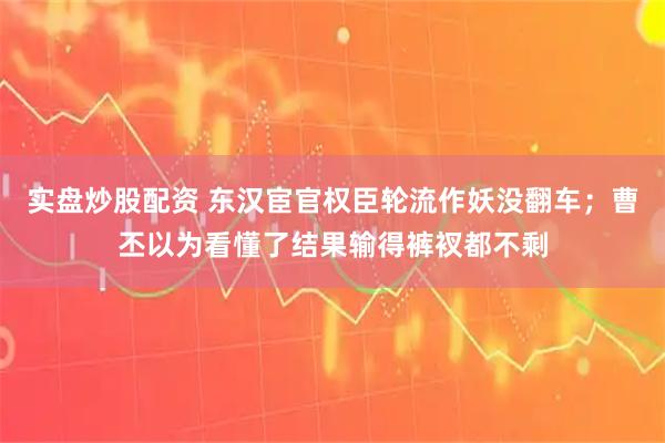 实盘炒股配资 东汉宦官权臣轮流作妖没翻车；曹丕以为看懂了结果输得裤衩都不剩