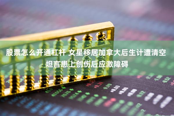 股票怎么开通杠杆 女星移居加拿大后生计遭清空 坦言患上创伤后应激障碍