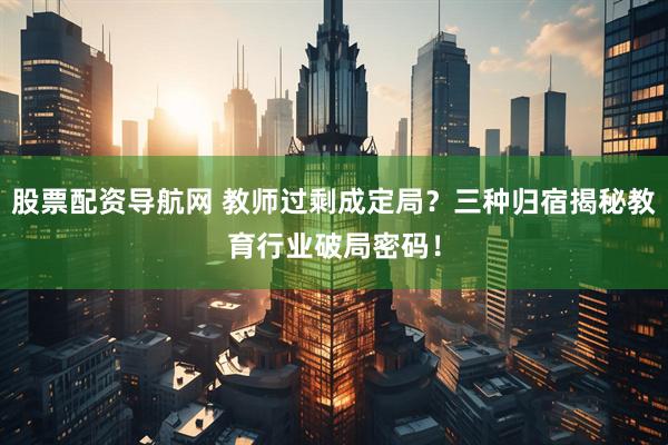 股票配资导航网 教师过剩成定局？三种归宿揭秘教育行业破局密码！