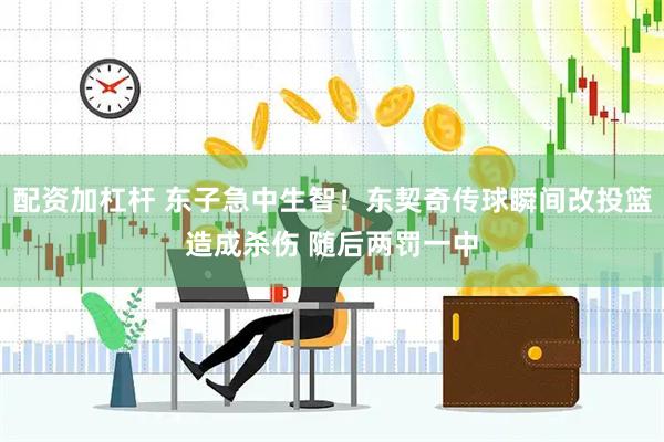 配资加杠杆 东子急中生智！东契奇传球瞬间改投篮造成杀伤 随后两罚一中