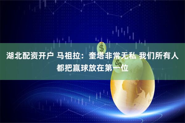 湖北配资开户 马祖拉：奎塔非常无私 我们所有人都把赢球放在第一位