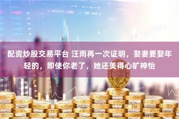 配资炒股交易平台 汪雨再一次证明，娶妻要娶年轻的，即使你老了，她还美得心旷神怡