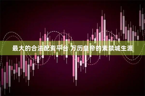 最大的合法配资平台 万历皇帝的紫禁城生涯
