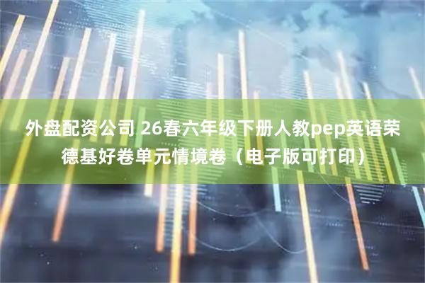 外盘配资公司 26春六年级下册人教pep英语荣德基好卷单元情境卷（电子版可打印）