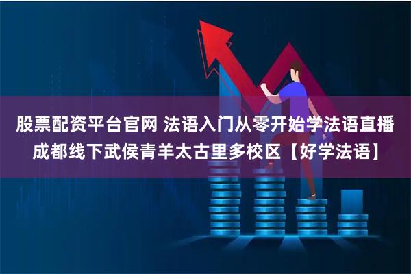 股票配资平台官网 法语入门从零开始学法语直播成都线下武侯青羊太古里多校区【好学法语】