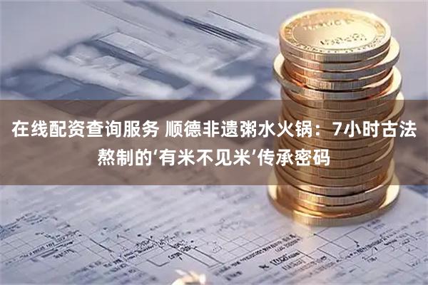 在线配资查询服务 顺德非遗粥水火锅：7小时古法熬制的‘有米不见米’传承密码