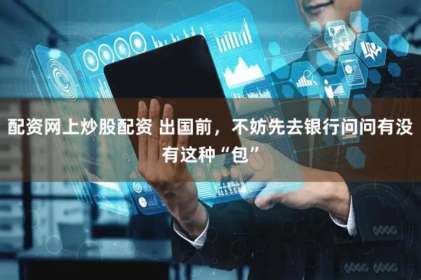 配资网上炒股配资 出国前，不妨先去银行问问有没有这种“包”