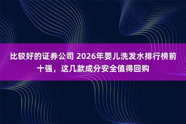 比较好的证券公司 2026年婴儿洗发水排行榜前十强，这几款成分安全值得回购