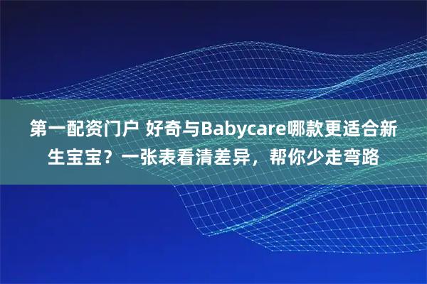 第一配资门户 好奇与Babycare哪款更适合新生宝宝？一张表看清差异，帮你少走弯路