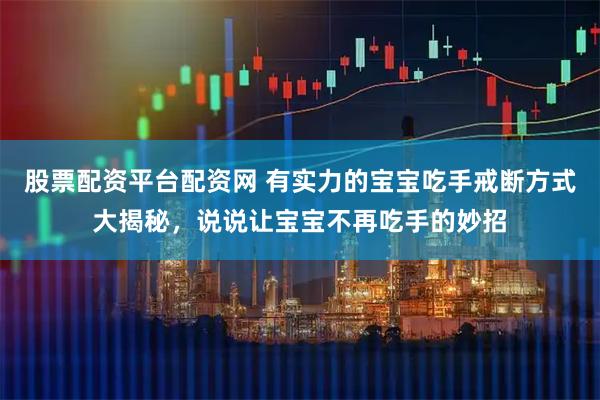 股票配资平台配资网 有实力的宝宝吃手戒断方式大揭秘，说说让宝宝不再吃手的妙招