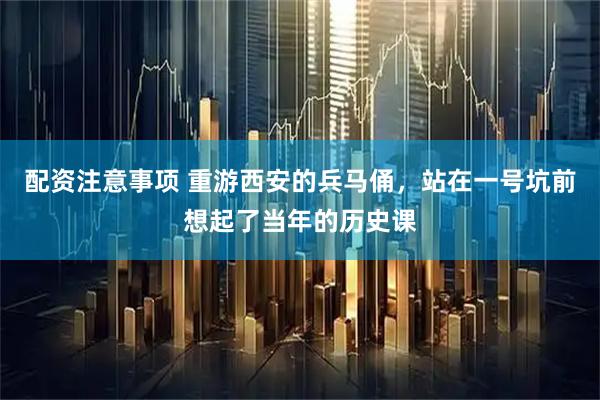 配资注意事项 重游西安的兵马俑，站在一号坑前想起了当年的历史课