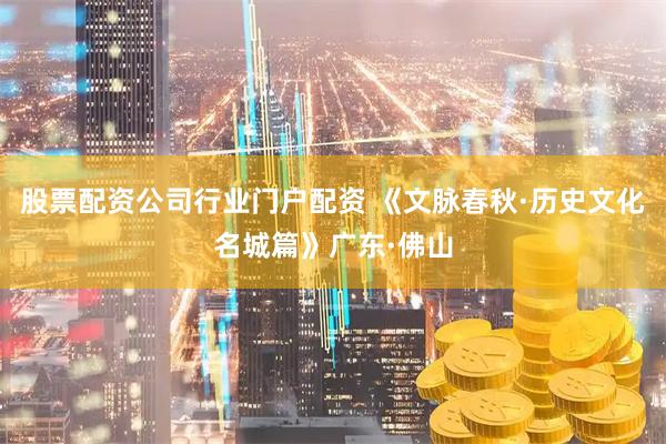 股票配资公司行业门户配资 《文脉春秋·历史文化名城篇》广东·佛山