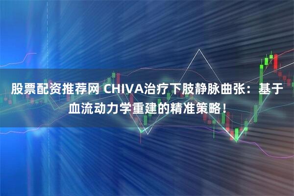 股票配资推荐网 CHIVA治疗下肢静脉曲张：基于血流动力学重建的精准策略！