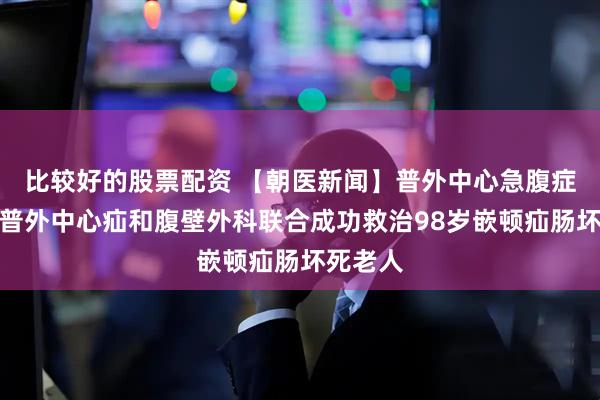 比较好的股票配资 【朝医新闻】普外中心急腹症外科、普外中心疝和腹壁外科联合成功救治98岁嵌顿疝肠坏死老人