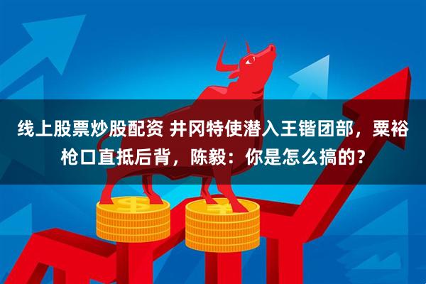 线上股票炒股配资 井冈特使潜入王锴团部，粟裕枪口直抵后背，陈毅：你是怎么搞的？