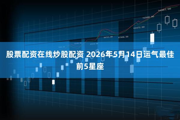 股票配资在线炒股配资 2026年5月14日运气最佳前5星座