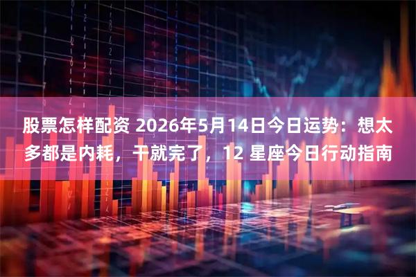 股票怎样配资 2026年5月14日今日运势：想太多都是内耗，干就完了，12 星座今日行动指南