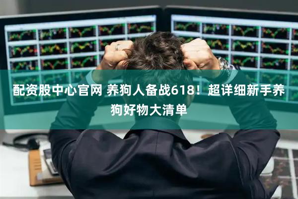 配资股中心官网 养狗人备战618！超详细新手养狗好物大清单