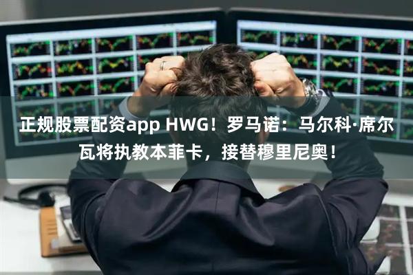 正规股票配资app HWG！罗马诺：马尔科·席尔瓦将执教本菲卡，接替穆里尼奥！