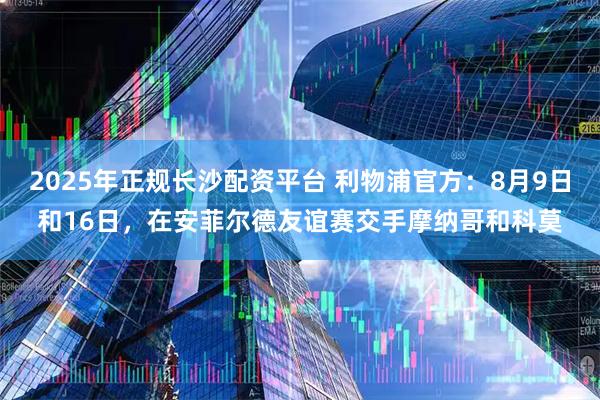 2025年正规长沙配资平台 利物浦官方：8月9日和16日，在安菲尔德友谊赛交手摩纳哥和科莫