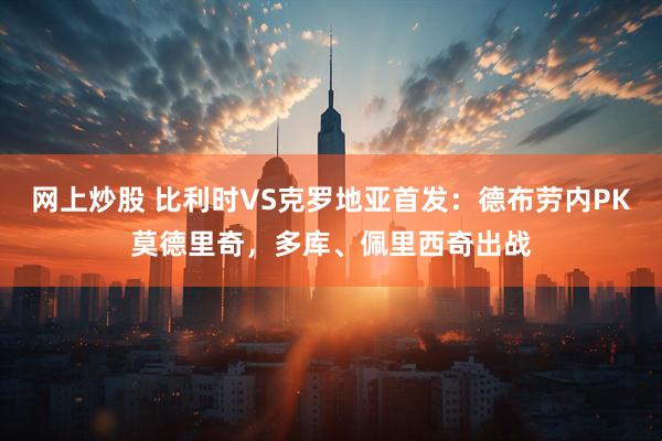 网上炒股 比利时VS克罗地亚首发：德布劳内PK莫德里奇，多库、佩里西奇出战