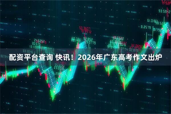 配资平台查询 快讯！2026年广东高考作文出炉