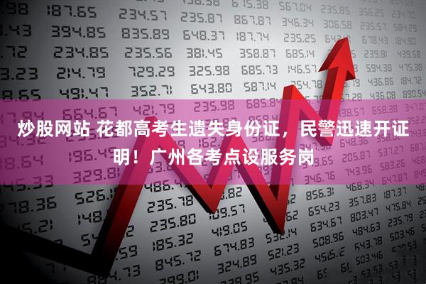 炒股网站 花都高考生遗失身份证，民警迅速开证明！广州各考点设服务岗