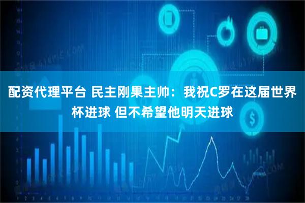 配资代理平台 民主刚果主帅：我祝C罗在这届世界杯进球 但不希望他明天进球